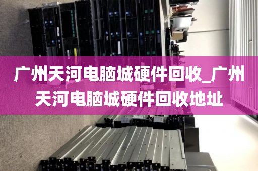 广州天河电脑城硬件回收_广州天河电脑城硬件回收地址