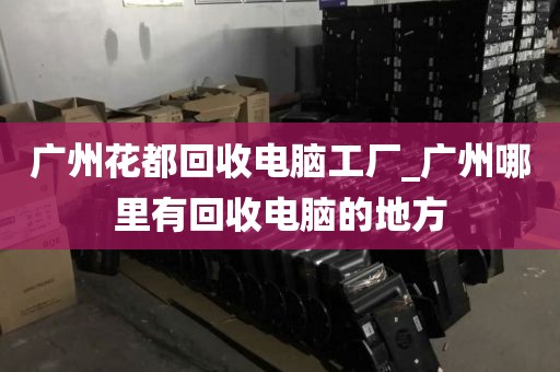 广州花都回收电脑工厂_广州哪里有回收电脑的地方