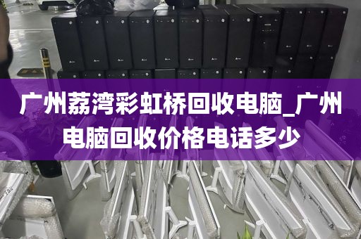 广州荔湾彩虹桥回收电脑_广州电脑回收价格电话多少