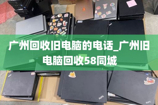 广州回收旧电脑的电话_广州旧电脑回收58同城