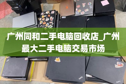 广州同和二手电脑回收店_广州最大二手电脑交易市场