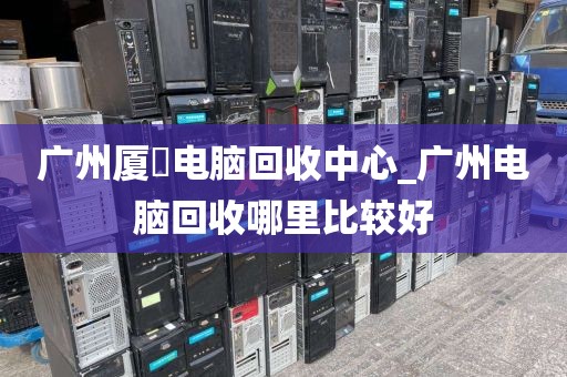 广州厦滘电脑回收中心_广州电脑回收哪里比较好