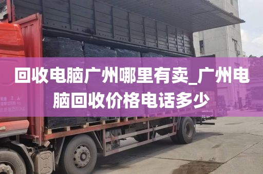 回收电脑广州哪里有卖_广州电脑回收价格电话多少