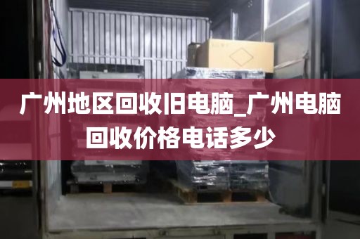 广州地区回收旧电脑_广州电脑回收价格电话多少