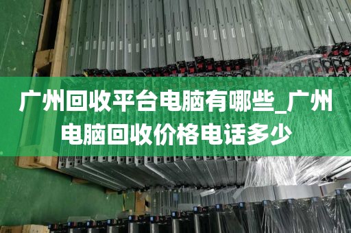 广州回收平台电脑有哪些_广州电脑回收价格电话多少