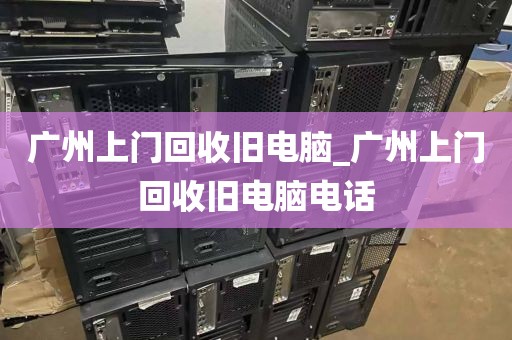 广州上门回收旧电脑_广州上门回收旧电脑电话