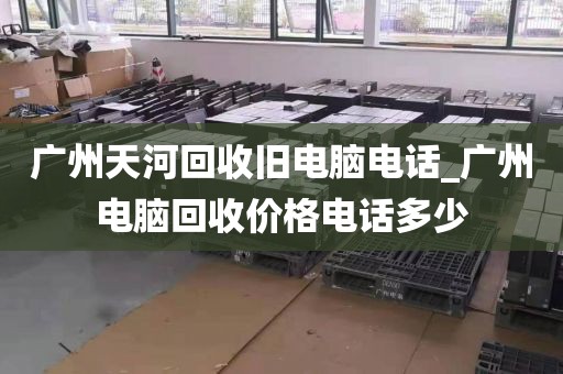 广州天河回收旧电脑电话_广州电脑回收价格电话多少