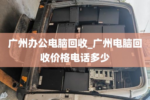 广州办公电脑回收_广州电脑回收价格电话多少