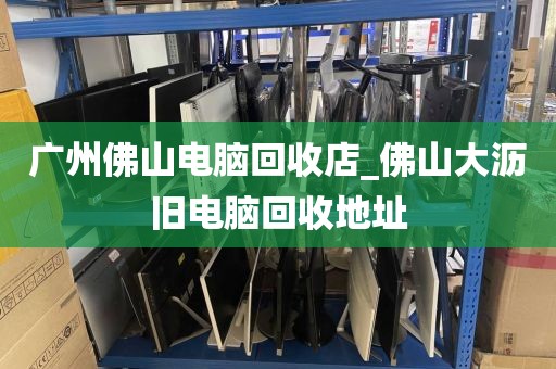 广州佛山电脑回收店_佛山大沥旧电脑回收地址