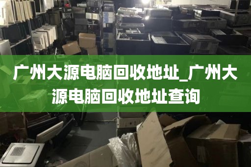 广州大源电脑回收地址_广州大源电脑回收地址查询