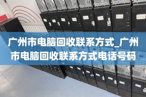 广州市电脑回收联系方式_广州市电脑回收联系方式电话号码