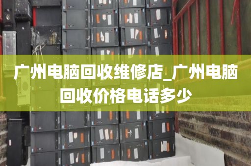 广州电脑回收维修店_广州电脑回收价格电话多少