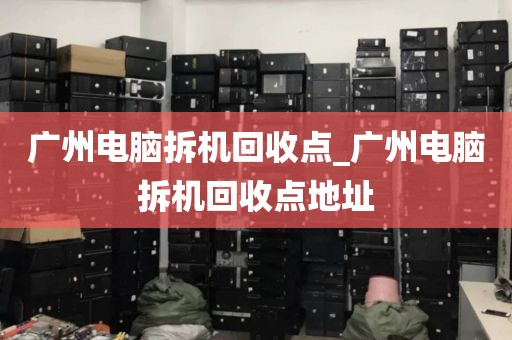 广州电脑拆机回收点_广州电脑拆机回收点地址