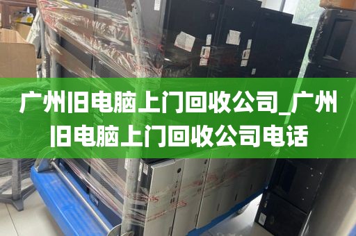 广州旧电脑上门回收公司_广州旧电脑上门回收公司电话