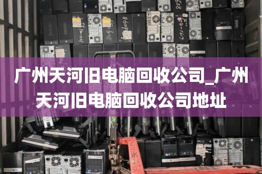 广州天河旧电脑回收公司_广州天河旧电脑回收公司地址