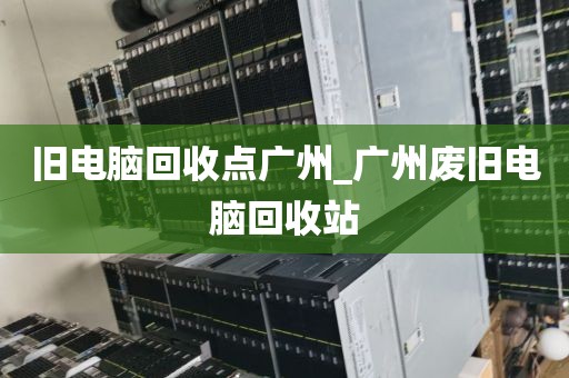 旧电脑回收点广州_广州废旧电脑回收站