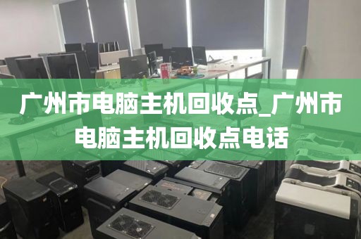 广州市电脑主机回收点_广州市电脑主机回收点电话