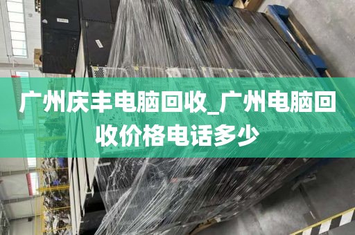 广州庆丰电脑回收_广州电脑回收价格电话多少