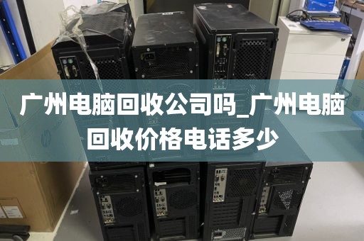 广州电脑回收公司吗_广州电脑回收价格电话多少