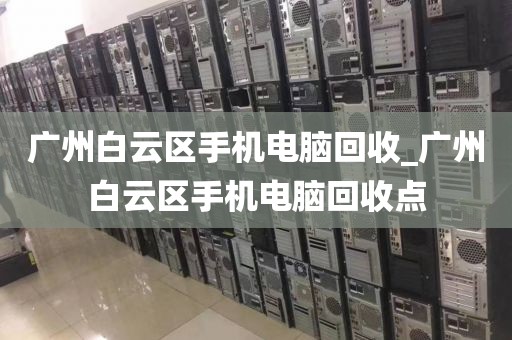 广州白云区手机电脑回收_广州白云区手机电脑回收点