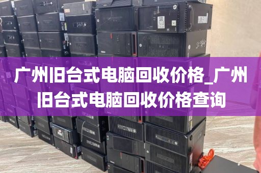 广州旧台式电脑回收价格_广州旧台式电脑回收价格查询