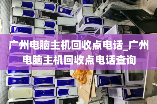 广州电脑主机回收点电话_广州电脑主机回收点电话查询