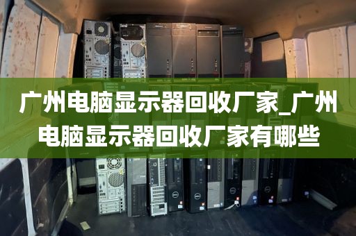 广州电脑显示器回收厂家_广州电脑显示器回收厂家有哪些