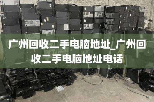 广州回收二手电脑地址_广州回收二手电脑地址电话