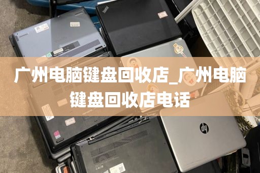 广州电脑键盘回收店_广州电脑键盘回收店电话