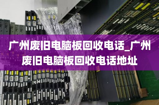 广州废旧电脑板回收电话_广州废旧电脑板回收电话地址