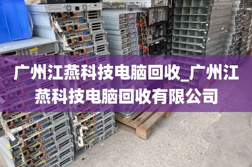 广州江燕科技电脑回收_广州江燕科技电脑回收有限公司