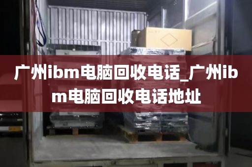 广州ibm电脑回收电话_广州ibm电脑回收电话地址