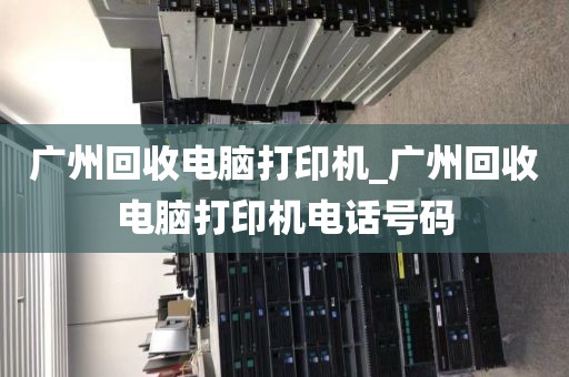 广州回收电脑打印机_广州回收电脑打印机电话号码