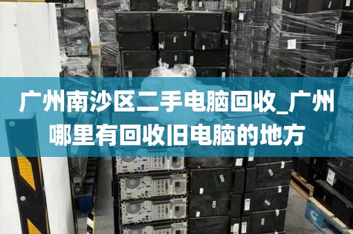 广州南沙区二手电脑回收_广州哪里有回收旧电脑的地方