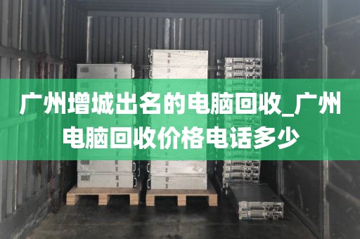 广州增城出名的电脑回收_广州电脑回收价格电话多少