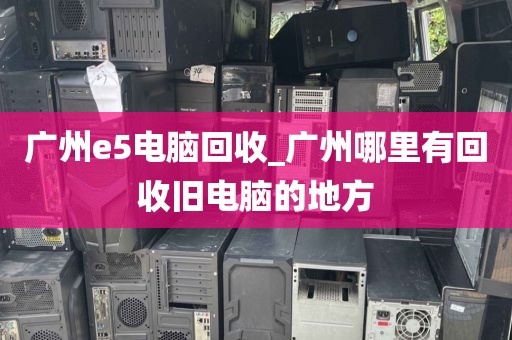 广州e5电脑回收_广州哪里有回收旧电脑的地方