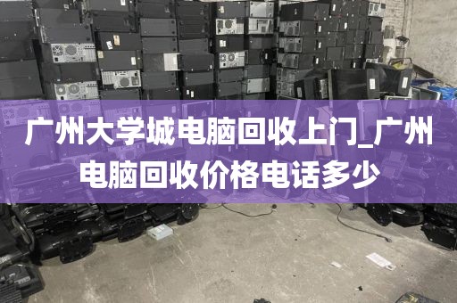 广州大学城电脑回收上门_广州电脑回收价格电话多少