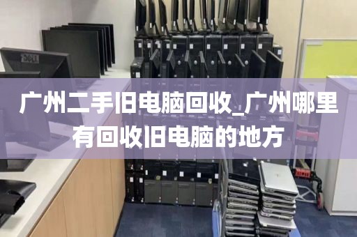 广州二手旧电脑回收_广州哪里有回收旧电脑的地方