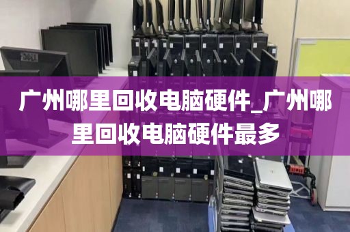 广州哪里回收电脑硬件_广州哪里回收电脑硬件最多