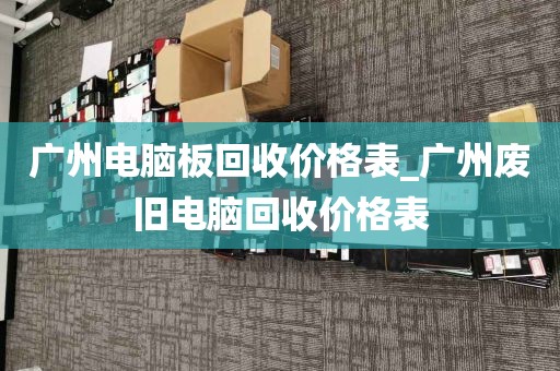 广州电脑板回收价格表_广州废旧电脑回收价格表