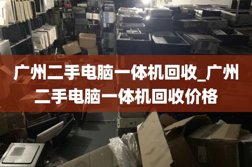 广州二手电脑一体机回收_广州二手电脑一体机回收价格