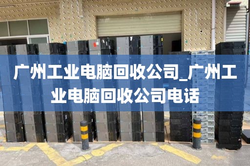 广州工业电脑回收公司_广州工业电脑回收公司电话