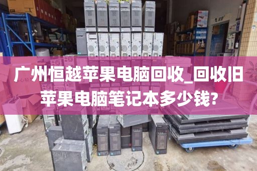 广州恒越苹果电脑回收_回收旧苹果电脑笔记本多少钱?