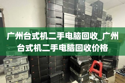 广州台式机二手电脑回收_广州台式机二手电脑回收价格