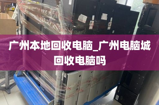 广州本地回收电脑_广州电脑城回收电脑吗