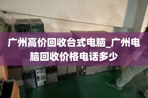 广州高价回收台式电脑_广州电脑回收价格电话多少