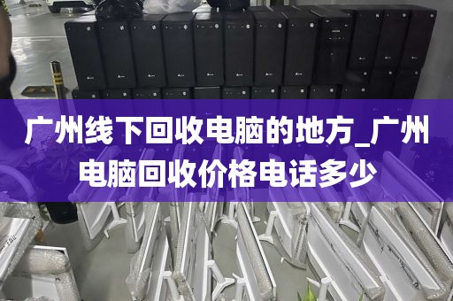 广州线下回收电脑的地方_广州电脑回收价格电话多少