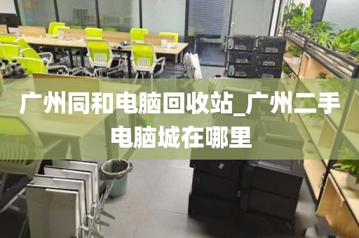 广州同和电脑回收站_广州二手电脑城在哪里