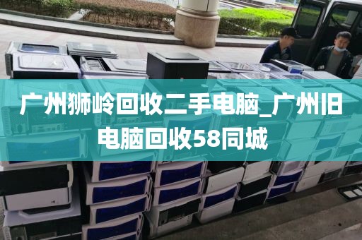 广州狮岭回收二手电脑_广州旧电脑回收58同城