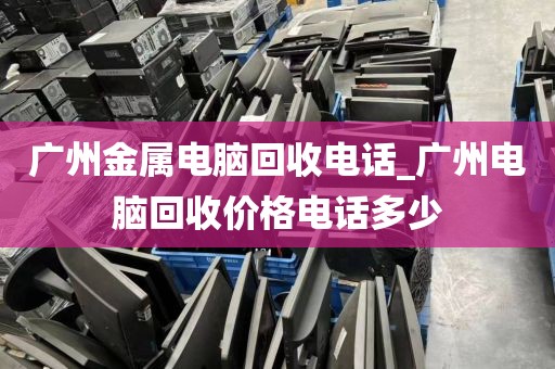 广州金属电脑回收电话_广州电脑回收价格电话多少